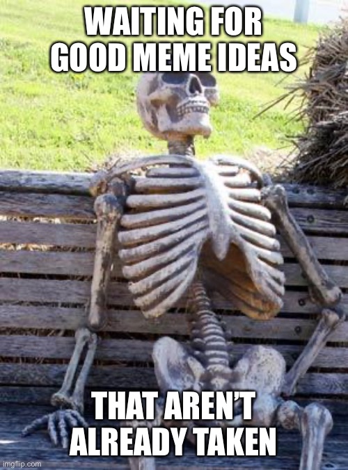 Waiting Skeleton | WAITING FOR GOOD MEME IDEAS; THAT AREN’T ALREADY TAKEN | image tagged in memes,waiting skeleton | made w/ Imgflip meme maker