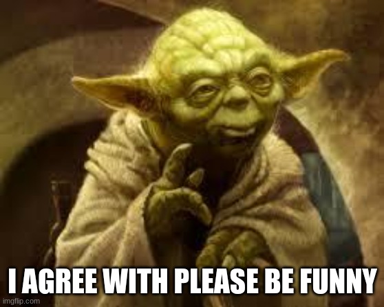 yoda | I AGREE WITH PLEASE BE FUNNY | image tagged in yoda | made w/ Imgflip meme maker