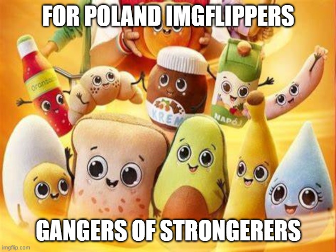 QUALITY | FOR POLAND IMGFLIPPERS; GANGERS OF STRONGERERS | image tagged in quality | made w/ Imgflip meme maker