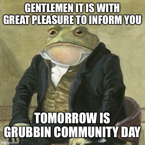 I’m excited | GENTLEMEN IT IS WITH GREAT PLEASURE TO INFORM YOU; TOMORROW IS GRUBBIN COMMUNITY DAY | image tagged in gentlemen it is with great pleasure to inform you that | made w/ Imgflip meme maker