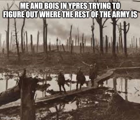 All my Ypres | ME AND BOIS IN YPRES TRYING TO FIGURE OUT WHERE THE REST OF THE ARMY IS | image tagged in all my ypres | made w/ Imgflip meme maker