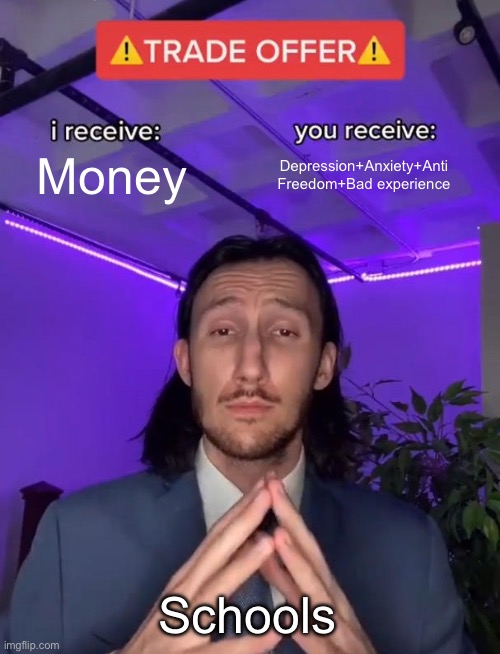 Why | Money; Depression+Anxiety+Anti Freedom+Bad experience; Schools | image tagged in trade offer,memes,funny,true,school,money | made w/ Imgflip meme maker