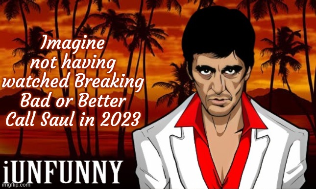 iUnFunny's Scarface template | Imagine not having watched Breaking Bad or Better Call Saul in 2023 | image tagged in iunfunny's scarface template | made w/ Imgflip meme maker