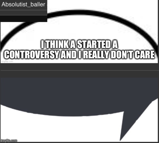 Absolutist_baller Anouncement | I THINK A STARTED A CONTROVERSY AND I REALLY DON’T CARE | image tagged in absolutist_baller anouncement | made w/ Imgflip meme maker