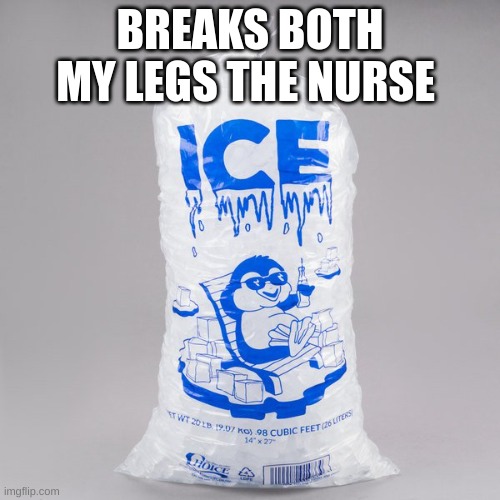 Bag of ice | BREAKS BOTH MY LEGS THE NURSE | image tagged in bag of ice | made w/ Imgflip meme maker