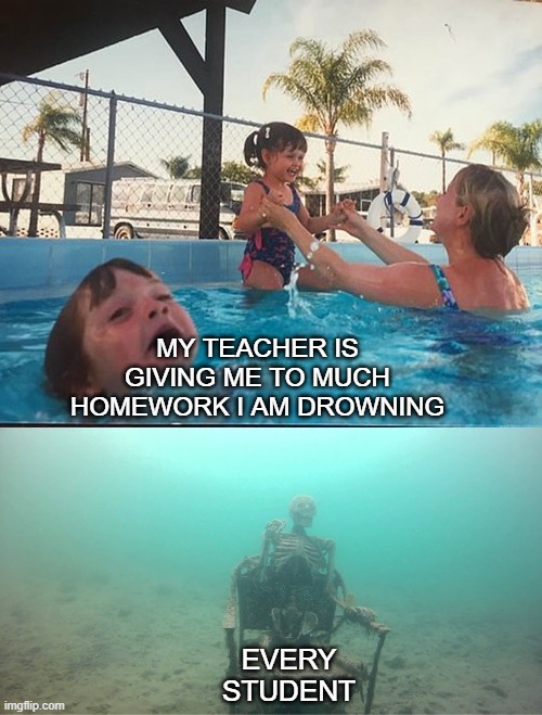 Pool time | MY TEACHER IS GIVING ME TO MUCH HOMEWORK I AM DROWNING; EVERY STUDENT | image tagged in mother ignoring kid drowning in a pool | made w/ Imgflip meme maker