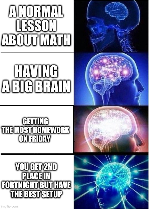 Expanding Brain | A NORMAL LESSON ABOUT MATH; HAVING A BIG BRAIN; GETTING THE MOST HOMEWORK ON FRIDAY; YOU GET 2ND PLACE IN FORTNIGHT BUT HAVE THE BEST SETUP | image tagged in memes,expanding brain | made w/ Imgflip meme maker