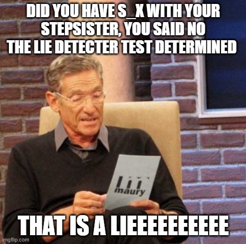 Maury Lie Detector Meme | DID YOU HAVE S_X WITH YOUR STEPSISTER, YOU SAID NO THE LIE DETECTER TEST DETERMINED; THAT IS A LIEEEEEEEEEE | image tagged in memes,maury lie detector | made w/ Imgflip meme maker