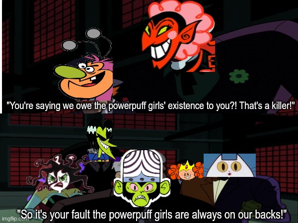 Greatest Batman reference if it was in The Powerpuff Girls | "You're saying we owe the powerpuff girls' existence to you?! That's a killer!"; "So it's your fault the powerpuff girls are always on our backs!" | image tagged in the powerpuff girls,batman,dc comics,meme,powerpuffgirls | made w/ Imgflip meme maker
