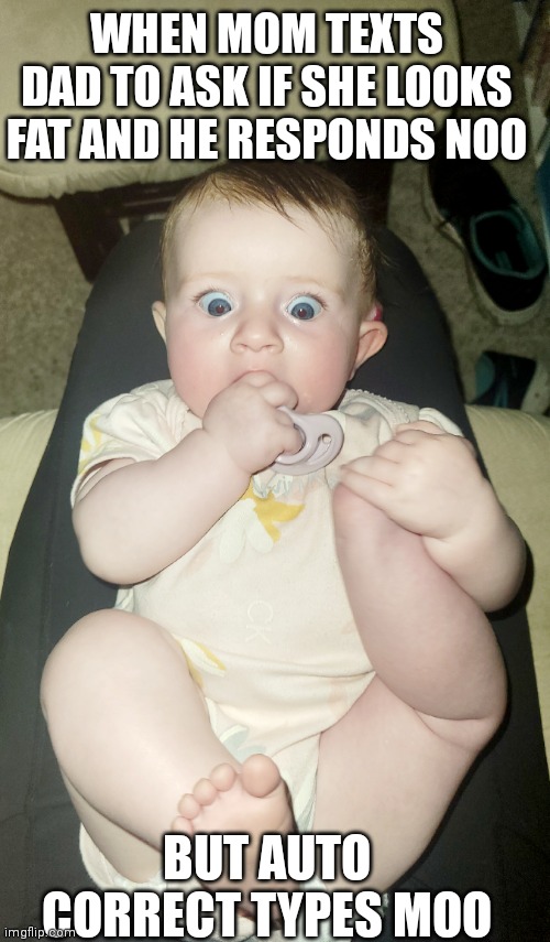 Baby shocked | WHEN MOM TEXTS DAD TO ASK IF SHE LOOKS FAT AND HE RESPONDS NOO; BUT AUTO CORRECT TYPES MOO | image tagged in funny memes,bad advice baby boomer,shocked face,help me | made w/ Imgflip meme maker