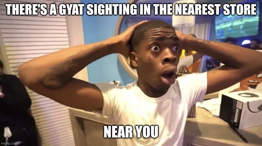 GYATT | THERE'S A GYAT SIGHTING IN THE NEAREST STORE; NEAR YOU | image tagged in gyatt | made w/ Imgflip meme maker