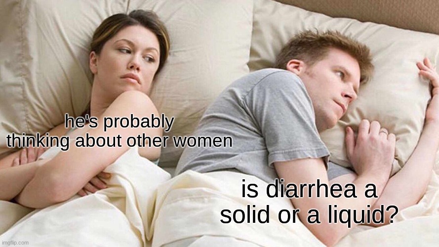 I Bet He's Thinking About Other Women | he's probably thinking about other women; is diarrhea a solid or a liquid? | image tagged in memes,i bet he's thinking about other women | made w/ Imgflip meme maker