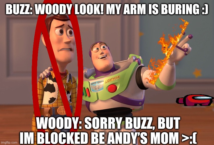 Holy crap toy story moment | BUZZ: WOODY LOOK! MY ARM IS BURING :); WOODY: SORRY BUZZ, BUT IM BLOCKED BE ANDY’S MOM >:( | image tagged in memes,x x everywhere | made w/ Imgflip meme maker