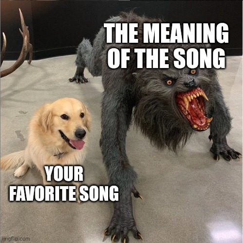 dog vs werewolf | THE MEANING OF THE SONG; YOUR FAVORITE SONG | image tagged in dog vs werewolf | made w/ Imgflip meme maker