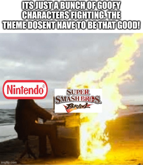 i still remember booting up the game and hearing the most badass theme in smash history | ITS JUST A BUNCH OF GOOFY CHARACTERS FIGHTING. THE THEME DOSENT HAVE TO BE THAT GOOD! | image tagged in playing flaming piano | made w/ Imgflip meme maker