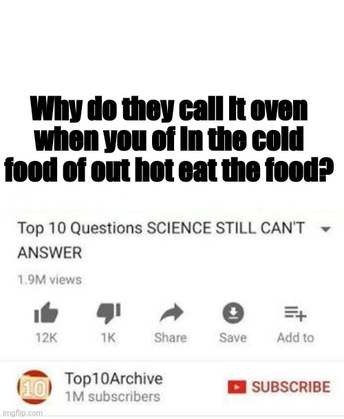 Top 10 questions Science still can't answer | Why do they call it oven when you of in the cold food of out hot eat the food? | image tagged in top 10 questions science still can't answer | made w/ Imgflip meme maker