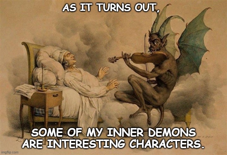 demons | AS IT TURNS OUT, SOME OF MY INNER DEMONS ARE INTERESTING CHARACTERS. | image tagged in music | made w/ Imgflip meme maker