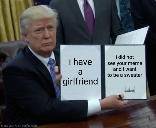 Trump Bill Signing Meme | i have a girlfriend; i did not see your meme and i want to be a sweater | image tagged in memes,trump bill signing | made w/ Imgflip meme maker