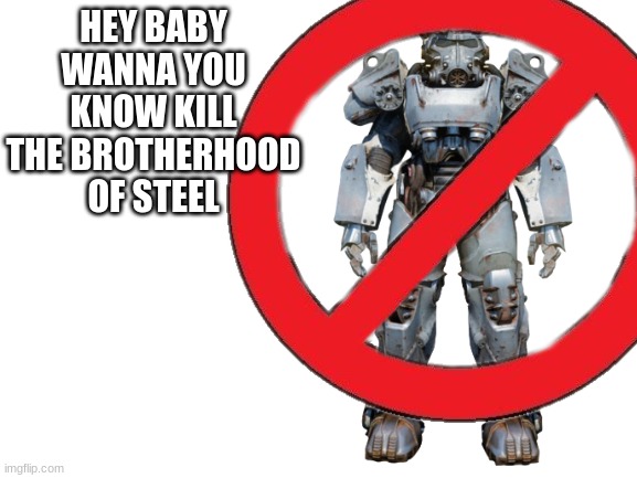 Blank White Template | HEY BABY WANNA YOU KNOW KILL THE BROTHERHOOD OF STEEL | image tagged in blank white template | made w/ Imgflip meme maker