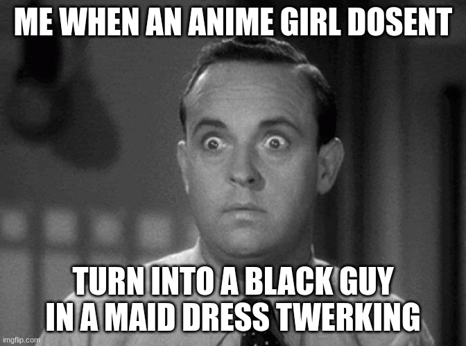 shocked face | ME WHEN AN ANIME GIRL DOSENT; TURN INTO A BLACK GUY IN A MAID DRESS TWERKING | image tagged in shocked face | made w/ Imgflip meme maker