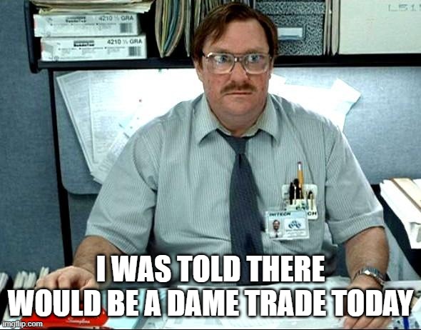 I Was Told There Would Be Meme | I WAS TOLD THERE WOULD BE A DAME TRADE TODAY | image tagged in memes,i was told there would be | made w/ Imgflip meme maker