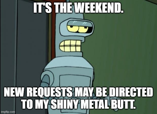Weekend bender | IT'S THE WEEKEND. NEW REQUESTS MAY BE DIRECTED
TO MY SHINY METAL BUTT. | image tagged in cool bender | made w/ Imgflip meme maker