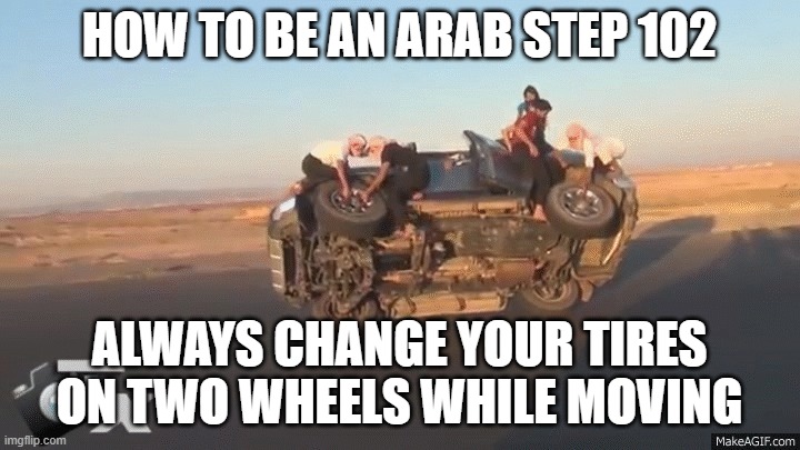 saudis changing tires | HOW TO BE AN ARAB STEP 102; ALWAYS CHANGE YOUR TIRES ON TWO WHEELS WHILE MOVING | image tagged in saudis changing tires | made w/ Imgflip meme maker