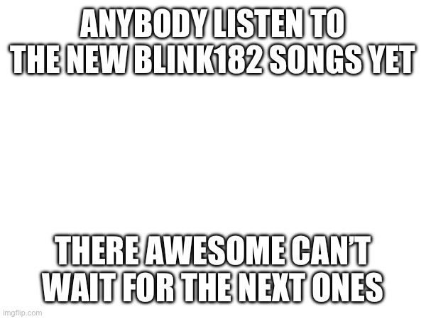 Blink-182 is the best (yeah I like emo music so what) | ANYBODY LISTEN TO THE NEW BLINK182 SONGS YET; THERE AWESOME CAN’T WAIT FOR THE NEXT ONES | image tagged in blink | made w/ Imgflip meme maker