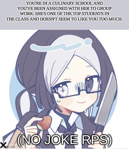 https://www.youtube.com/watch?v=Oc7Cin_87H4 | YOU'RE IN A CULINARY SCHOOL AND YOU'VE BEEN ASSIGNED WITH HER TO GROUP WORK. SHE'S ONE OF THE TOP STUDENTS IN THE CLASS AND DOESN'T SEEM TO LIKE YOU TOO MUCH. (NO JOKE RPS) | made w/ Imgflip meme maker