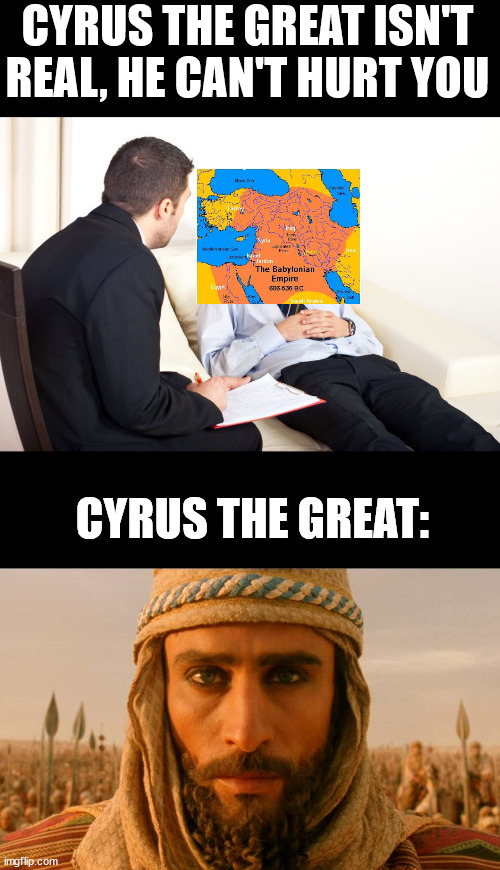 Achaemenid Empire | CYRUS THE GREAT ISN'T REAL, HE CAN'T HURT YOU; CYRUS THE GREAT: | image tagged in therapist couch | made w/ Imgflip meme maker