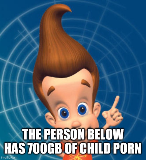 Jimmy neutron | THE PERSON BELOW HAS 700GB OF CHILD PORN | image tagged in jimmy neutron | made w/ Imgflip meme maker