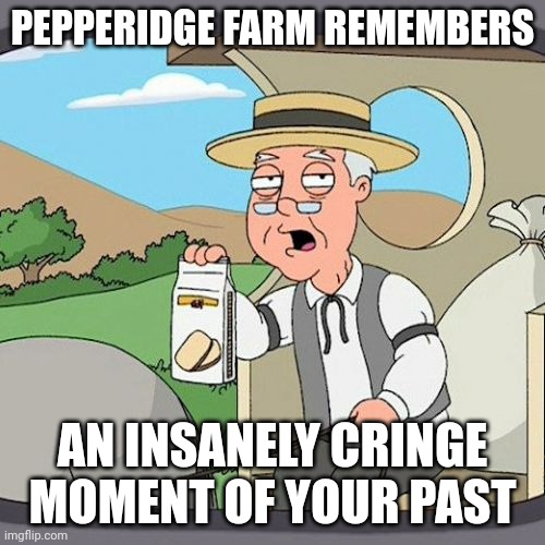 Pepperidge Farm Remembers Meme | PEPPERIDGE FARM REMEMBERS; AN INSANELY CRINGE MOMENT OF YOUR PAST | image tagged in memes,pepperidge farm remembers | made w/ Imgflip meme maker