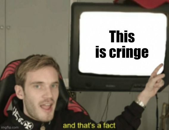 and that's a fact | This is cringe | image tagged in and that's a fact | made w/ Imgflip meme maker