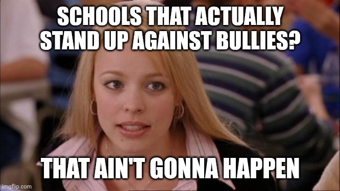 It just isn't. | SCHOOLS THAT ACTUALLY STAND UP AGAINST BULLIES? THAT AIN'T GONNA HAPPEN | image tagged in memes,its not going to happen | made w/ Imgflip meme maker