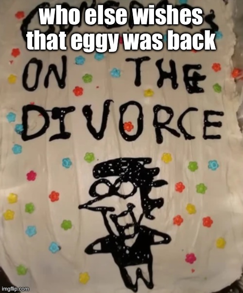 congrats on the divorce | who else wishes that eggy was back | image tagged in congrats on the divorce | made w/ Imgflip meme maker