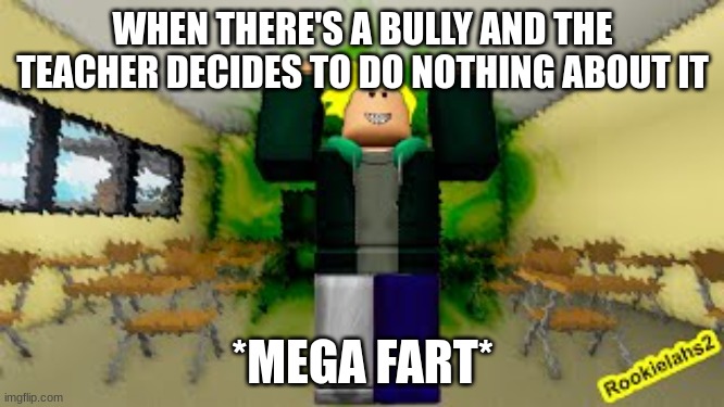 I will intoxicate the class if I have to!!! | WHEN THERE'S A BULLY AND THE TEACHER DECIDES TO DO NOTHING ABOUT IT; *MEGA FART* | image tagged in fart | made w/ Imgflip meme maker
