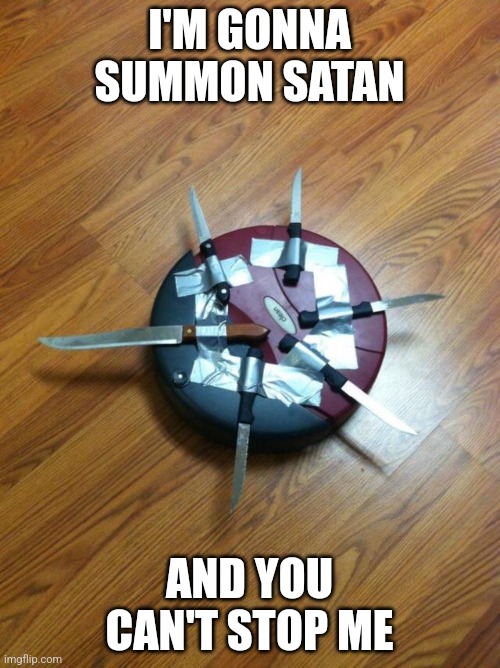 Knife roomba | I'M GONNA SUMMON SATAN AND YOU CAN'T STOP ME | image tagged in knife roomba | made w/ Imgflip meme maker