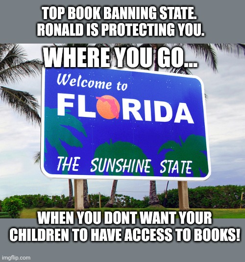 Ronald wants to male America Florida!! | TOP BOOK BANNING STATE.  RONALD IS PROTECTING YOU. WHERE YOU GO... WHEN YOU DONT WANT YOUR CHILDREN TO HAVE ACCESS TO BOOKS! | image tagged in florida | made w/ Imgflip meme maker
