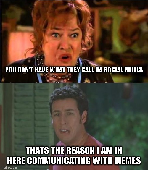 Using memes due to lack of social skills. | YOU DON'T HAVE WHAT THEY CALL DA SOCIAL SKILLS; THATS THE REASON I AM IN HERE COMMUNICATING WITH MEMES | image tagged in waterbay lacking social skills | made w/ Imgflip meme maker