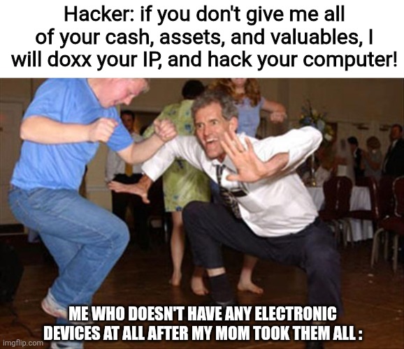 It's funny since it's true (sometimes) | Hacker: if you don't give me all of your cash, assets, and valuables, I will doxx your IP, and hack your computer! ME WHO DOESN'T HAVE ANY ELECTRONIC DEVICES AT ALL AFTER MY MOM TOOK THEM ALL : | image tagged in memes,dance like no one is watching,mom | made w/ Imgflip meme maker