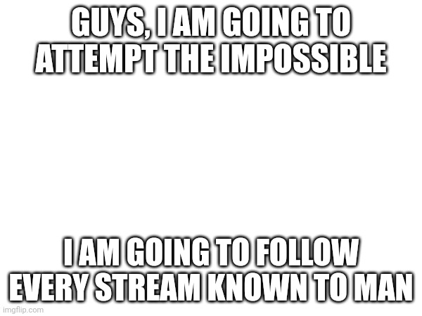 Wish me luck, friends | GUYS, I AM GOING TO ATTEMPT THE IMPOSSIBLE; I AM GOING TO FOLLOW EVERY STREAM KNOWN TO MAN | image tagged in memes,streams | made w/ Imgflip meme maker