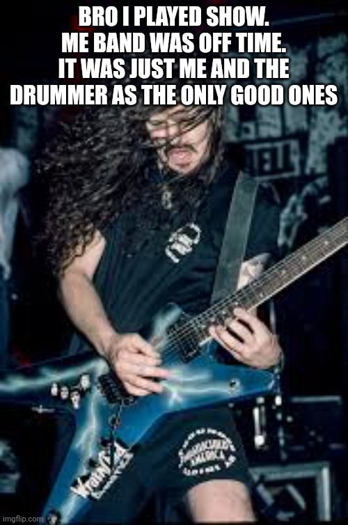 Dimebag | BRO I PLAYED SHOW. ME BAND WAS OFF TIME. IT WAS JUST ME AND THE DRUMMER AS THE ONLY GOOD ONES | image tagged in dimebag | made w/ Imgflip meme maker