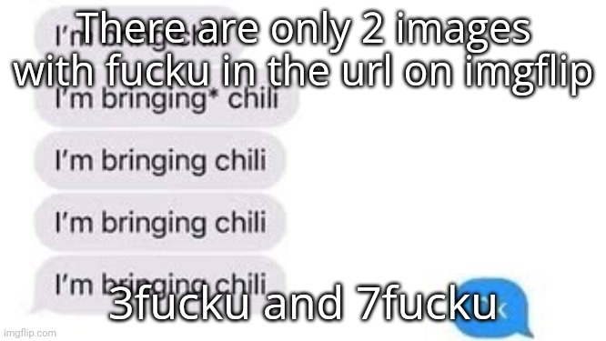I'm bring chili | There are only 2 images with fucku in the url on imgflip; 3fucku and 7fucku | image tagged in i'm bring chili | made w/ Imgflip meme maker