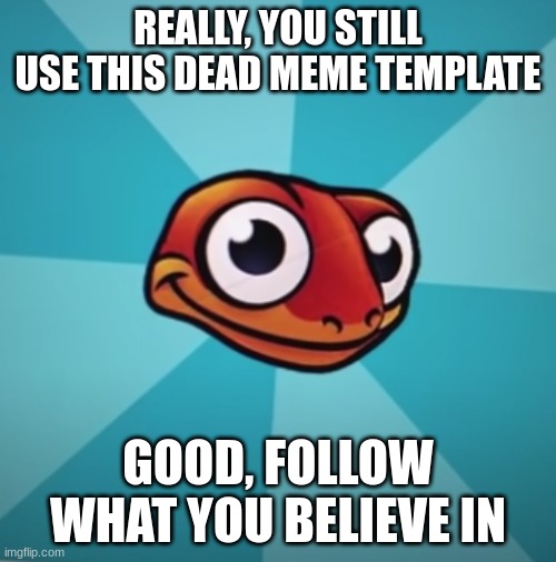 Yeah | REALLY, YOU STILL USE THIS DEAD MEME TEMPLATE; GOOD, FOLLOW WHAT YOU BELIEVE IN | image tagged in sneaky salamander | made w/ Imgflip meme maker