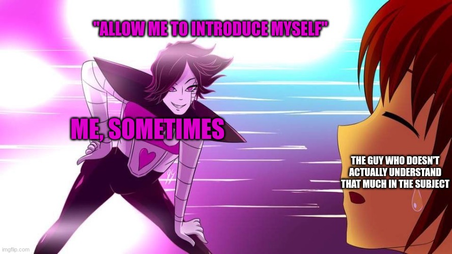 yeah. | ''ALLOW ME TO INTRODUCE MYSELF''; ME, SOMETIMES; THE GUY WHO DOESN'T ACTUALLY UNDERSTAND THAT MUCH IN THE SUBJECT | image tagged in really mettaton | made w/ Imgflip meme maker
