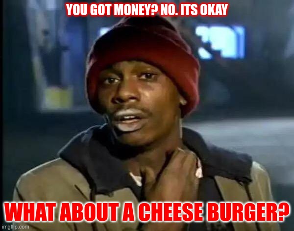 Y'all Got Any More Of That Meme | YOU GOT MONEY? NO. ITS OKAY; WHAT ABOUT A CHEESE BURGER? | image tagged in memes,y'all got any more of that | made w/ Imgflip meme maker