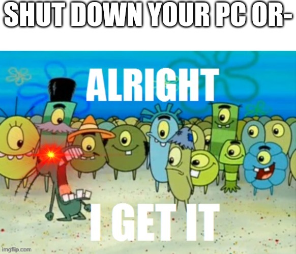 ALRIGHT I GET IT with a lazer eye | SHUT DOWN YOUR PC OR- | image tagged in meme,horror | made w/ Imgflip meme maker