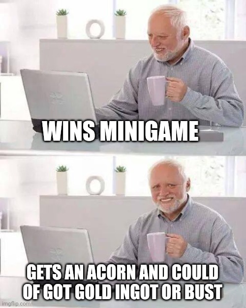 Hide the Pain Harold Meme | WINS MINIGAME; GETS AN ACORN AND COULD OF GOT GOLD INGOT OR BUST | image tagged in memes,hide the pain harold | made w/ Imgflip meme maker