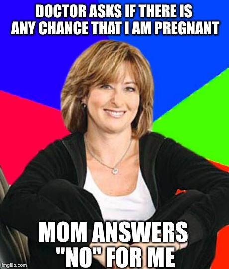 Sheltering Suburban Mom | DOCTOR ASKS IF THERE IS ANY CHANCE THAT I AM PREGNANT MOM ANSWERS "NO" FOR ME | image tagged in memes,sheltering suburban mom,AdviceAnimals | made w/ Imgflip meme maker