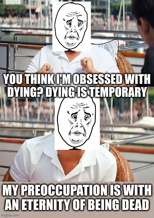 As if I'd obsess over something so fleeting | YOU THINK I'M OBSESSED WITH
DYING? DYING IS TEMPORARY; MY PREOCCUPATION IS WITH AN ETERNITY OF BEING DEAD | image tagged in memes,leonardo dicaprio wolf of wall street | made w/ Imgflip meme maker